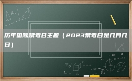 歷年國際禁毒日主題（2023禁毒日是幾月幾日）