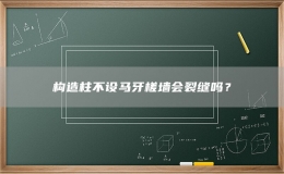 構(gòu)造柱不設(shè)馬牙槎墻會(huì)裂縫嗎？