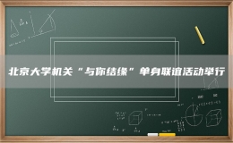 北京大學(xué)機(jī)關(guān)“與你結(jié)緣”單身聯(lián)誼活動舉行