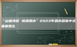 “山盟海誓 情滿泗水”2023年泗水縣新中式集體婚禮