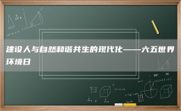 建設(shè)人與自然和諧共生的現(xiàn)代化——六五世界環(huán)境日