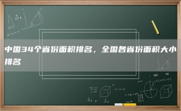 中國34個(gè)省份面積排名，全國各省份面積大小排名