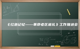 《紅色記憶——革命老區(qū)巡禮》工作推進(jìn)會