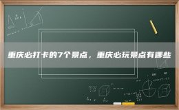 重慶必打卡的7個(gè)景點(diǎn)，重慶必玩景點(diǎn)有哪些