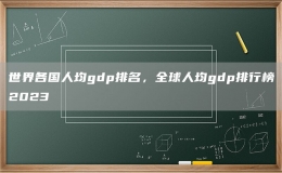 世界各國人均gdp排名，全球人均gdp排行榜2023