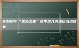 2023年“文苑藝咖”春季少兒書法培訓班結業(yè)