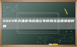 2023年天津高考成績公布時間及志愿填報時間