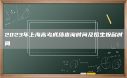 2023年上海高考成績查詢時間及招生報名時間