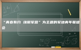 “青春有約 緣聚軍營”為主題的軍地青年聯(lián)誼會