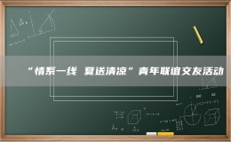 “情系一線 夏送清涼”青年聯(lián)誼交友活動(dòng)