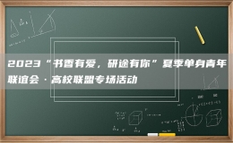 2023“書香有愛，研途有你”夏季單身青年聯(lián)誼會·高校聯(lián)盟專場活動