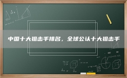 中國(guó)十大狙擊手排名，全球公認(rèn)十大狙擊手