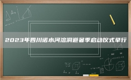 2023年四川諾水河溶洞避暑季啟動儀式舉行