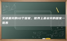 全球最窮的10個國家，世界上最貧窮的國家一覽表