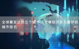 全球最發(fā)達(dá)的五個(gè)城市，全球經(jīng)濟(jì)實(shí)力最好的城市排名