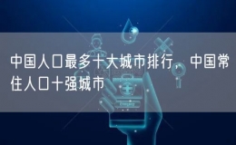 中國(guó)人口最多十大城市排行，中國(guó)常住人口十強(qiáng)城市