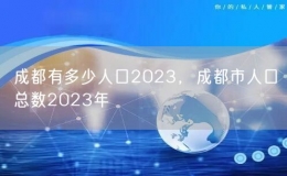 成都有多少人口2023，成都市人口總數(shù)2023年
