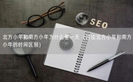 北方小年和南方小年為什么差一天（討論北方小年和南方小年的時間區(qū)別）