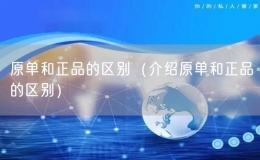 原單和正品的區(qū)別（介紹原單和正品的區(qū)別）