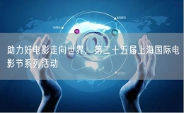 助力好電影走向世界，第二十五屆上海國(guó)際電影節(jié)系列活動(dòng)