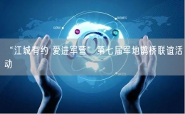 “江城有約 愛進(jìn)軍營”第七屆軍地鵲橋聯(lián)誼活動(dòng)