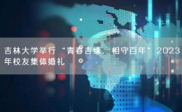 吉林大學(xué)舉行“青春吉緣，相守百年”2023年校友集體婚禮
