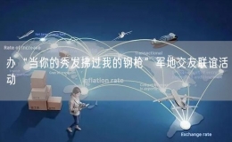 辦“當(dāng)你的秀發(fā)拂過我的鋼槍”軍地交友聯(lián)誼活動(dòng)