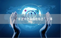 “球迷沖進(jìn)場(chǎng)擁抱梅西”一事