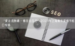 “愛在北外灘·情在白玉蘭”2023年上海青年愛情節(jié)虹口專場