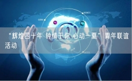 “輝煌四十年 鐘情于你 心動(dòng)一夏”青年聯(lián)誼活動(dòng)