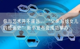 你與藝術(shù)并不遙遠(yuǎn)，“父親寫給女兒的繪畫史”新書發(fā)布會(huì)成功舉辦