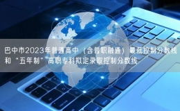 巴中市2023年普通高中（含普職融通）最低控制分?jǐn)?shù)線和“五年制”高職?？茢M定錄取