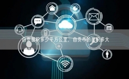 自貢面積多少平方公里，自貢市的面積多大
