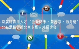 京濱籍青年人才“會(huì)聚良緣·黃河戀·渤海情”北方愛情之都北京專場人才聯(lián)誼會(huì)