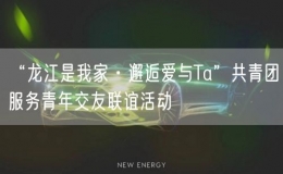 “龍江是我家·邂逅愛與Ta”共青團服務(wù)青年交友聯(lián)誼活動