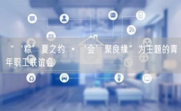 “‘粽’夏之約 ?‘會(huì)’聚良緣”為主題的青年職工聯(lián)誼會(huì)