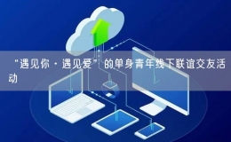 “遇見你·遇見愛”的單身青年線下聯(lián)誼交友活動