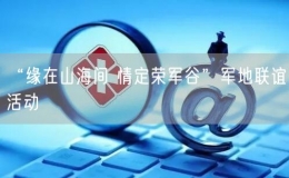 “緣在山海間 情定榮軍谷”軍地聯(lián)誼活動