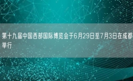 第十九屆中國西部國際博覽會于6月29日至7月3日在成都舉行