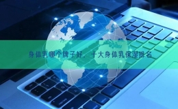 身體乳哪個(gè)牌子好，十大身體乳保濕排名