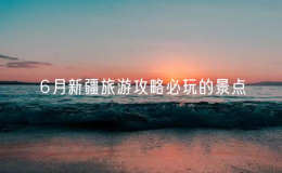 6月新疆旅游攻略必玩的景點(diǎn)（新疆旅游攻略必去景點(diǎn)推薦）