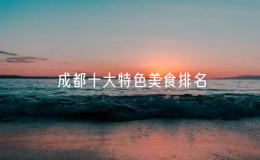 成都十大特色美食排名，成都小吃排行榜前十名