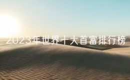 2023年世界十大首富排行榜：世界首富誰是第一名