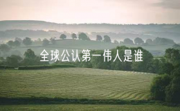 全球公認第一偉人是誰（世界10大偉人排行榜）