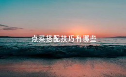 點(diǎn)菜搭配技巧有哪些：7個點(diǎn)菜技巧，讓你吃得營養(yǎng)又健康！