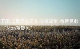 TVB《新聞女王》收視冠軍 佘詩曼掀“Man姐旋風(fēng)”