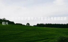 2023紹興市在滬青年人才聯(lián)誼會考察團(tuán)走進(jìn)紹興