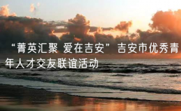 “菁英匯聚 愛在吉安”吉安市優(yōu)秀青年人才交友聯(lián)誼活動