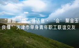 “邂逅‘師’情話意·‘會’聚金玉良緣”天津市單身青年職工聯(lián)誼交友