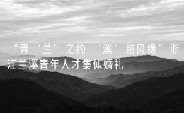 “青‘蘭’之約 ‘溪’結良緣”浙江蘭溪青年人才集體婚禮